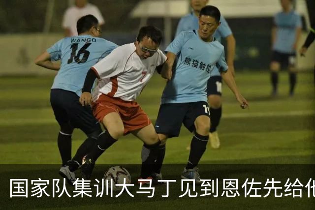 国家队集训大马丁见到恩佐先给他俩“窝窝”