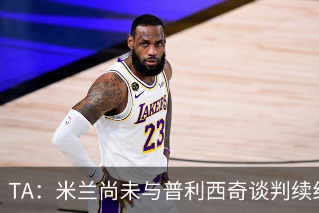 TA：米兰尚未与普利西奇谈判续约，合同今夏到期但有1年续约条款